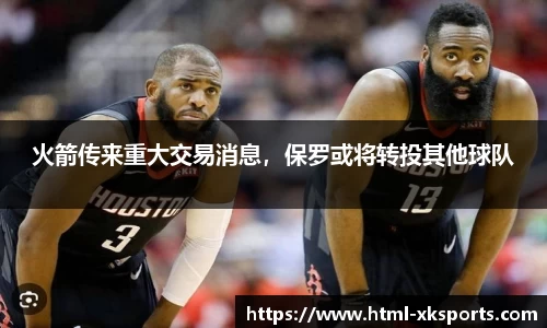 火箭传来重大交易消息，保罗或将转投其他球队