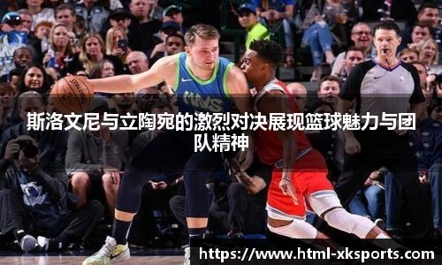 斯洛文尼与立陶宛的激烈对决展现篮球魅力与团队精神