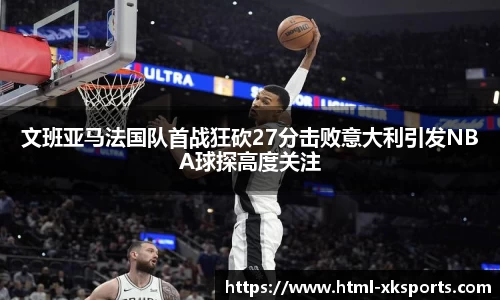 文班亚马法国队首战狂砍27分击败意大利引发NBA球探高度关注