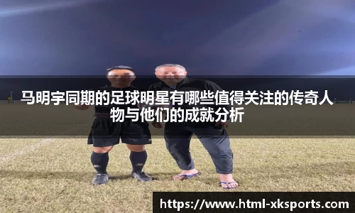马明宇同期的足球明星有哪些值得关注的传奇人物与他们的成就分析