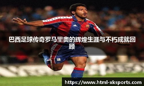 巴西足球传奇罗马里奥的辉煌生涯与不朽成就回顾
