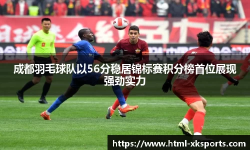 成都羽毛球队以56分稳居锦标赛积分榜首位展现强劲实力