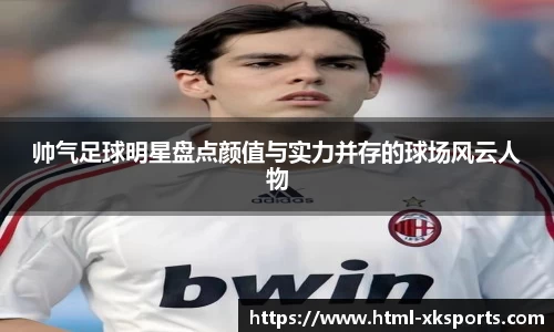 帅气足球明星盘点颜值与实力并存的球场风云人物