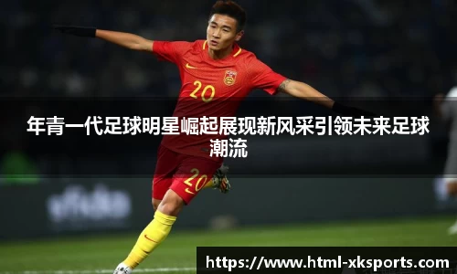 年青一代足球明星崛起展现新风采引领未来足球潮流