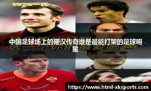 中国足球场上的硬汉传奇谁是最能打架的足球明星